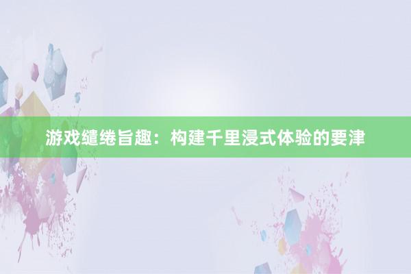游戏缱绻旨趣：构建千里浸式体验的要津
