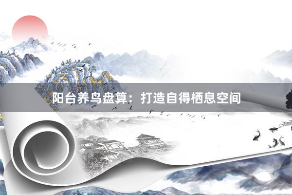 阳台养鸟盘算：打造自得栖息空间