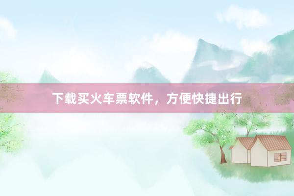 下载买火车票软件，方便快捷出行