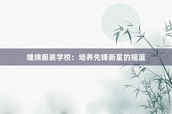 缠绵服装学校：培养先锋新星的摇篮