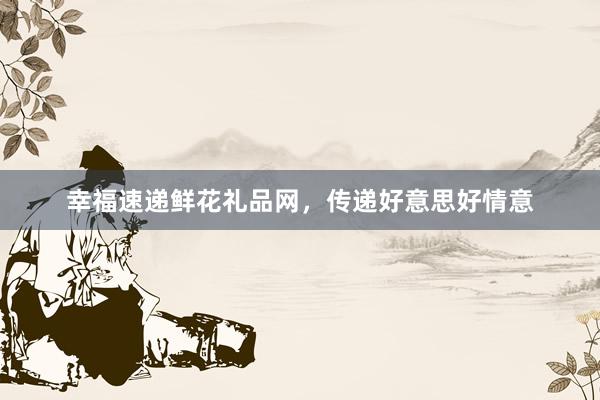 幸福速递鲜花礼品网，传递好意思好情意