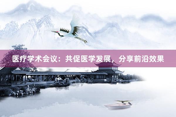 医疗学术会议:共促医学发展,分享前沿效果
