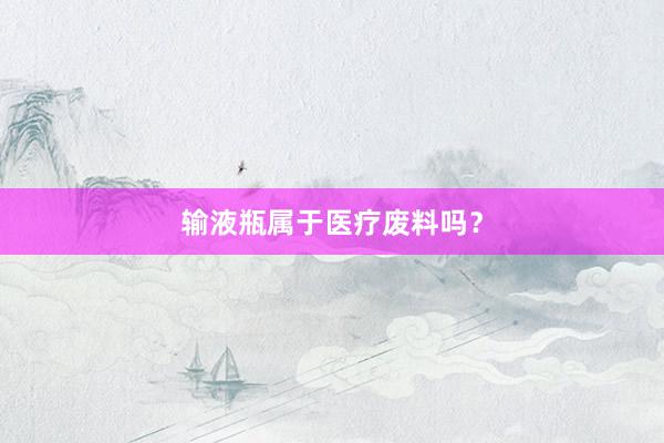 输液瓶属于医疗废料吗？
