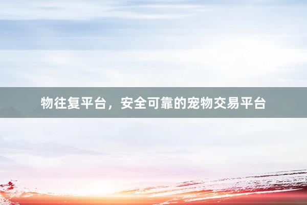 物往复平台，安全可靠的宠物交易平台