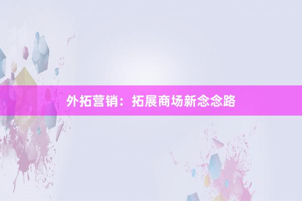 外拓营销：拓展商场新念念路
